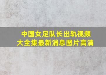 中国女足队长出轨视频大全集最新消息图片高清