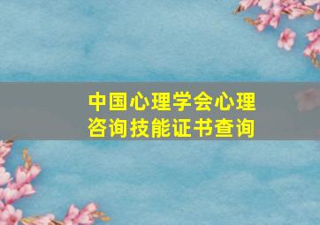 中国心理学会心理咨询技能证书查询