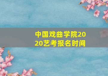 中国戏曲学院2020艺考报名时间