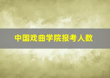 中国戏曲学院报考人数