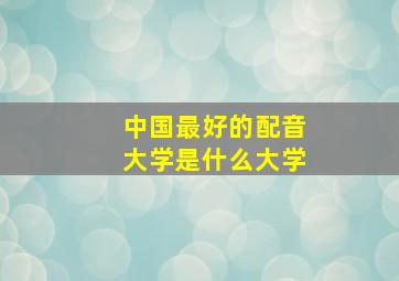 中国最好的配音大学是什么大学