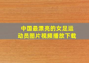 中国最漂亮的女足运动员图片视频播放下载