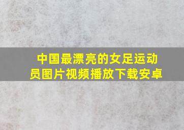 中国最漂亮的女足运动员图片视频播放下载安卓