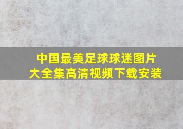 中国最美足球球迷图片大全集高清视频下载安装