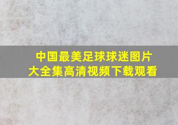 中国最美足球球迷图片大全集高清视频下载观看