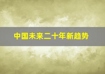 中国未来二十年新趋势