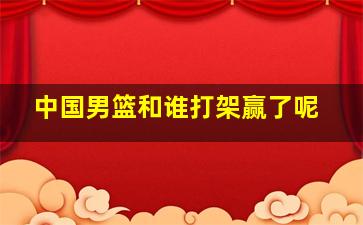 中国男篮和谁打架赢了呢