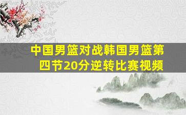 中国男篮对战韩国男篮第四节20分逆转比赛视频