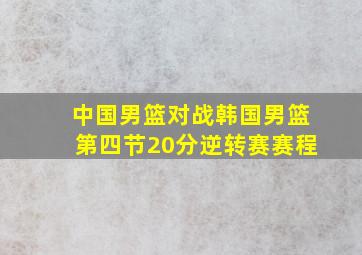 中国男篮对战韩国男篮第四节20分逆转赛赛程