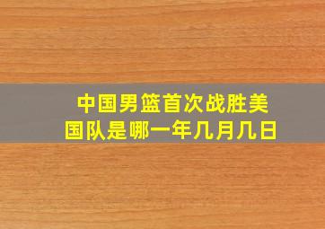 中国男篮首次战胜美国队是哪一年几月几日