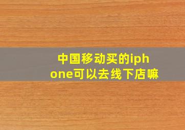 中国移动买的iphone可以去线下店嘛