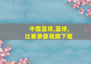 中国篮球,篮球,比赛录像视频下载