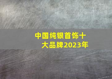 中国纯银首饰十大品牌2023年