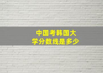 中国考韩国大学分数线是多少