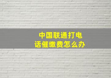 中国联通打电话催缴费怎么办