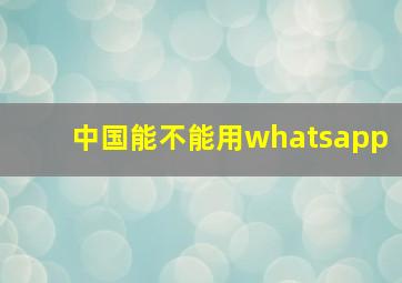 中国能不能用whatsapp