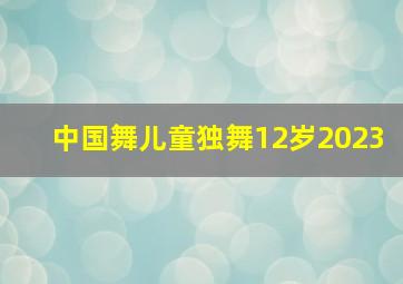 中国舞儿童独舞12岁2023