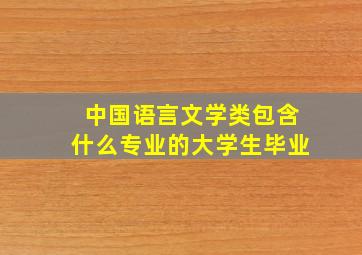 中国语言文学类包含什么专业的大学生毕业