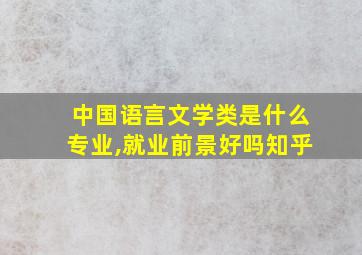 中国语言文学类是什么专业,就业前景好吗知乎