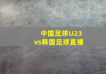 中国足球U23vs韩国足球直播