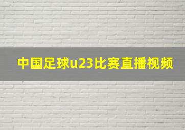 中国足球u23比赛直播视频