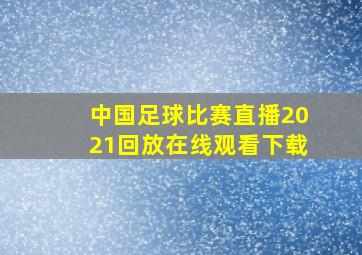 中国足球比赛直播2021回放在线观看下载