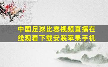 中国足球比赛视频直播在线观看下载安装苹果手机