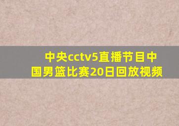 中央cctv5直播节目中国男篮比赛20日回放视频