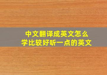 中文翻译成英文怎么学比较好听一点的英文