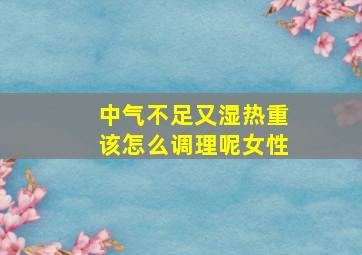 中气不足又湿热重该怎么调理呢女性