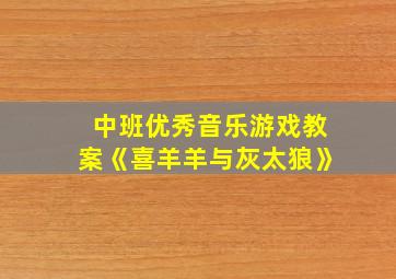 中班优秀音乐游戏教案《喜羊羊与灰太狼》