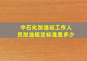 中石化加油站工作人员加油规定标准是多少