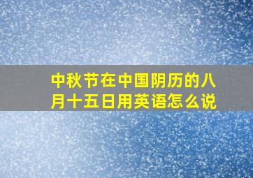 中秋节在中国阴历的八月十五日用英语怎么说