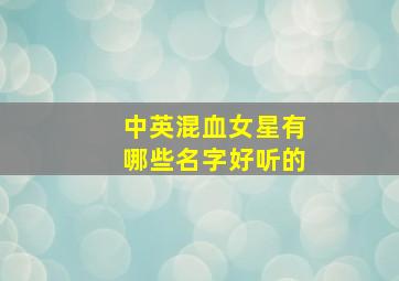 中英混血女星有哪些名字好听的