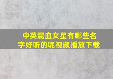 中英混血女星有哪些名字好听的呢视频播放下载