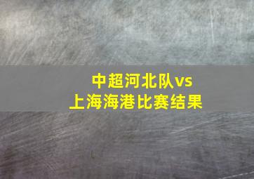 中超河北队vs上海海港比赛结果