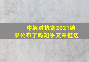 中韩对抗赛2021结果公布了吗知乎文章推送