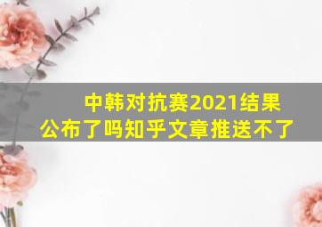 中韩对抗赛2021结果公布了吗知乎文章推送不了