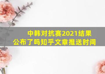 中韩对抗赛2021结果公布了吗知乎文章推送时间