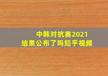 中韩对抗赛2021结果公布了吗知乎视频