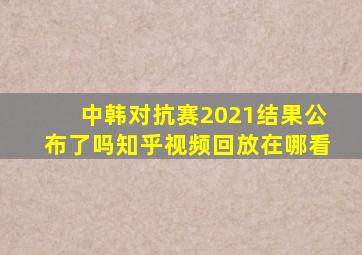 中韩对抗赛2021结果公布了吗知乎视频回放在哪看