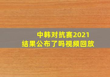 中韩对抗赛2021结果公布了吗视频回放