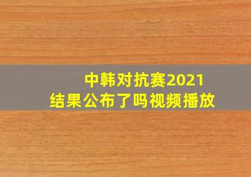 中韩对抗赛2021结果公布了吗视频播放