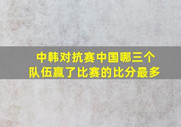 中韩对抗赛中国哪三个队伍赢了比赛的比分最多