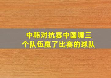 中韩对抗赛中国哪三个队伍赢了比赛的球队