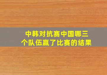 中韩对抗赛中国哪三个队伍赢了比赛的结果