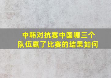 中韩对抗赛中国哪三个队伍赢了比赛的结果如何