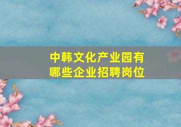 中韩文化产业园有哪些企业招聘岗位