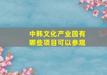 中韩文化产业园有哪些项目可以参观