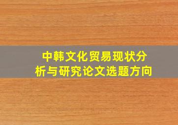 中韩文化贸易现状分析与研究论文选题方向